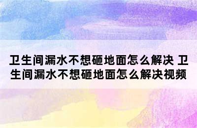 卫生间漏水不想砸地面怎么解决 卫生间漏水不想砸地面怎么解决视频